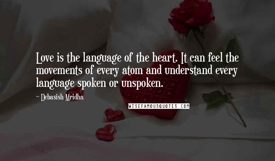 Debasish Mridha Quotes: Love is the language of the heart. It can feel the movements of every atom and understand every language spoken or unspoken.