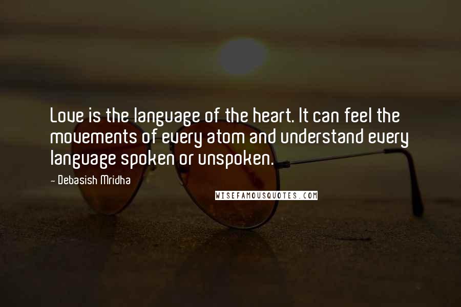 Debasish Mridha Quotes: Love is the language of the heart. It can feel the movements of every atom and understand every language spoken or unspoken.