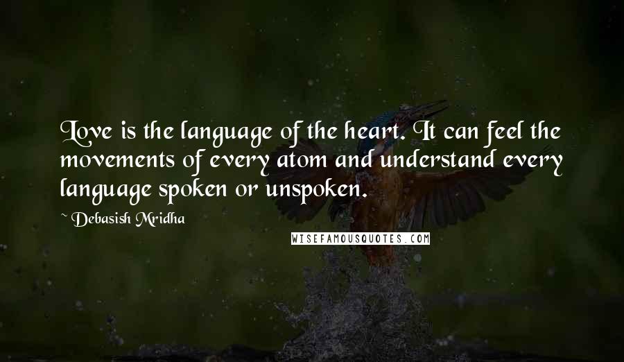 Debasish Mridha Quotes: Love is the language of the heart. It can feel the movements of every atom and understand every language spoken or unspoken.