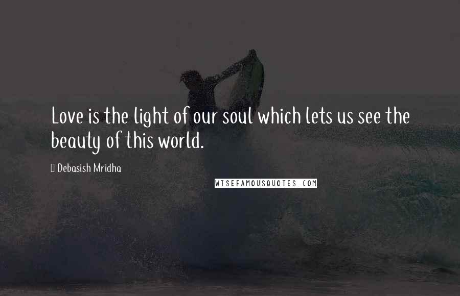 Debasish Mridha Quotes: Love is the light of our soul which lets us see the beauty of this world.