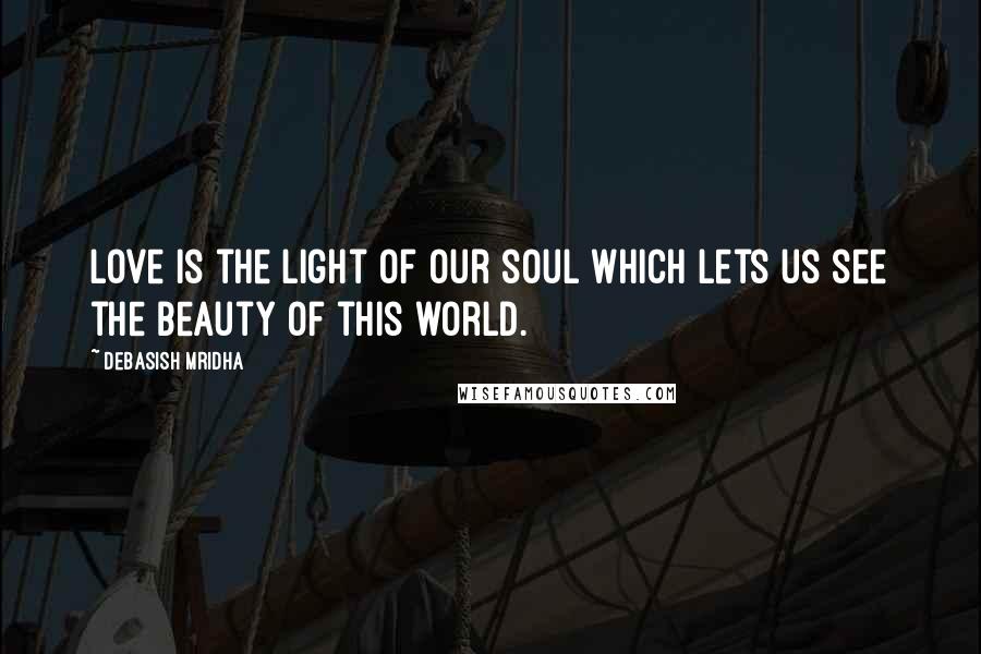 Debasish Mridha Quotes: Love is the light of our soul which lets us see the beauty of this world.