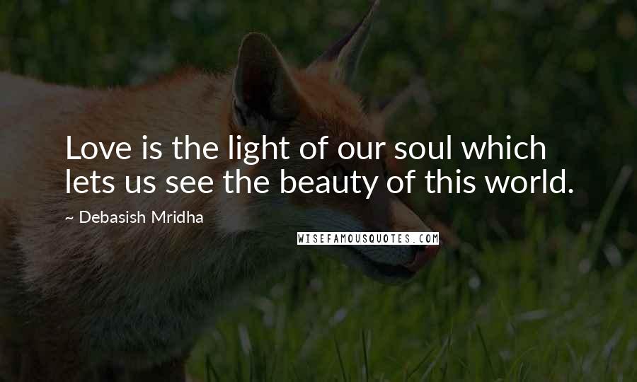 Debasish Mridha Quotes: Love is the light of our soul which lets us see the beauty of this world.