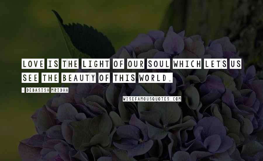 Debasish Mridha Quotes: Love is the light of our soul which lets us see the beauty of this world.