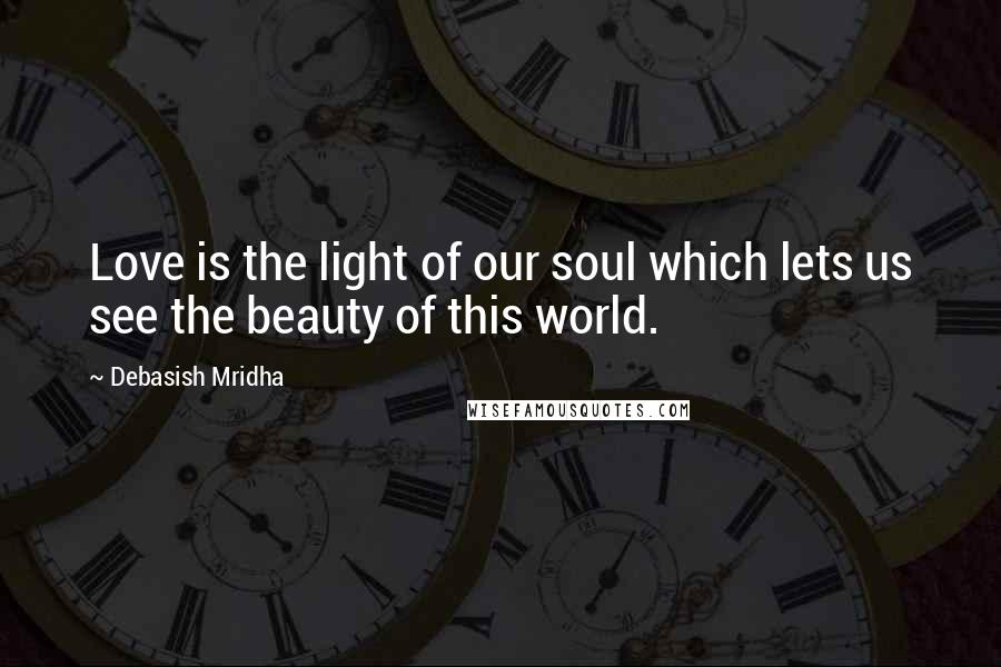 Debasish Mridha Quotes: Love is the light of our soul which lets us see the beauty of this world.