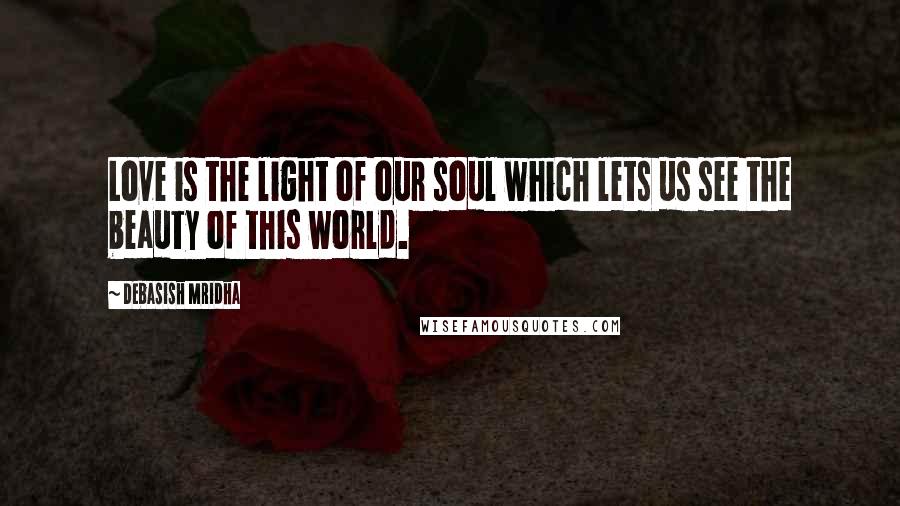 Debasish Mridha Quotes: Love is the light of our soul which lets us see the beauty of this world.