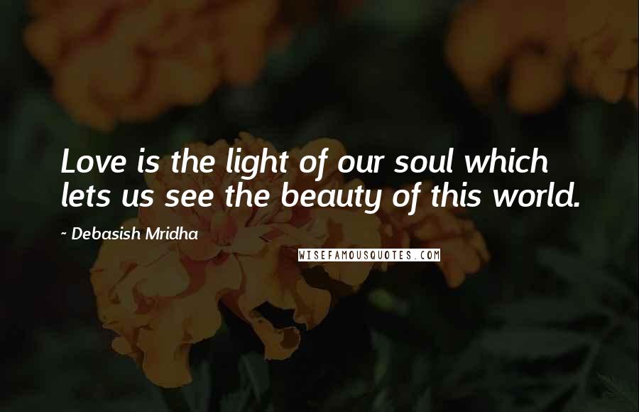 Debasish Mridha Quotes: Love is the light of our soul which lets us see the beauty of this world.