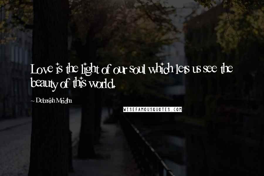 Debasish Mridha Quotes: Love is the light of our soul which lets us see the beauty of this world.