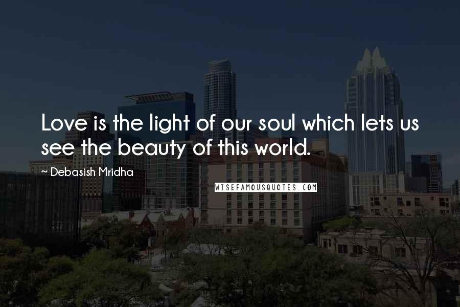 Debasish Mridha Quotes: Love is the light of our soul which lets us see the beauty of this world.