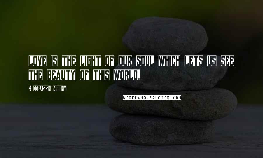 Debasish Mridha Quotes: Love is the light of our soul which lets us see the beauty of this world.