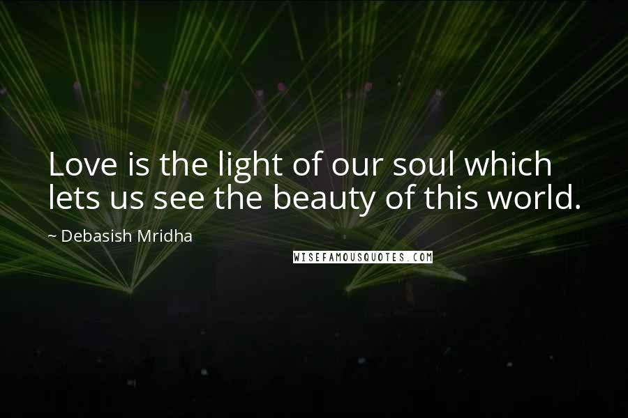 Debasish Mridha Quotes: Love is the light of our soul which lets us see the beauty of this world.