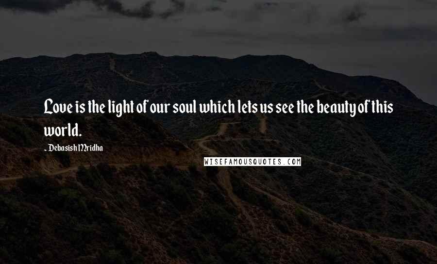 Debasish Mridha Quotes: Love is the light of our soul which lets us see the beauty of this world.