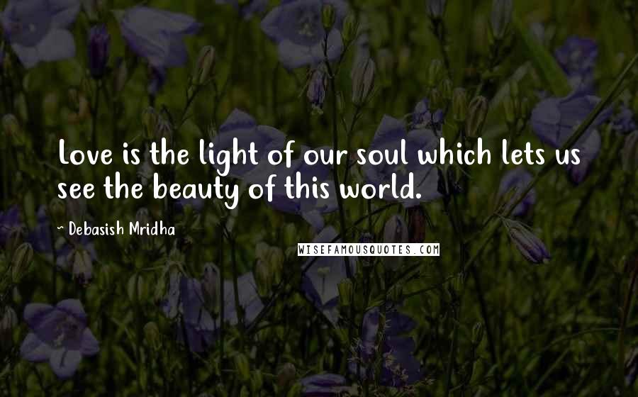 Debasish Mridha Quotes: Love is the light of our soul which lets us see the beauty of this world.