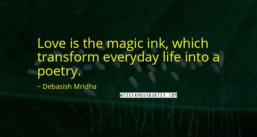 Debasish Mridha Quotes: Love is the magic ink, which transform everyday life into a poetry.