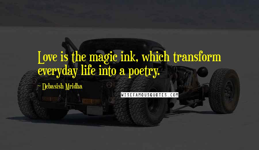 Debasish Mridha Quotes: Love is the magic ink, which transform everyday life into a poetry.