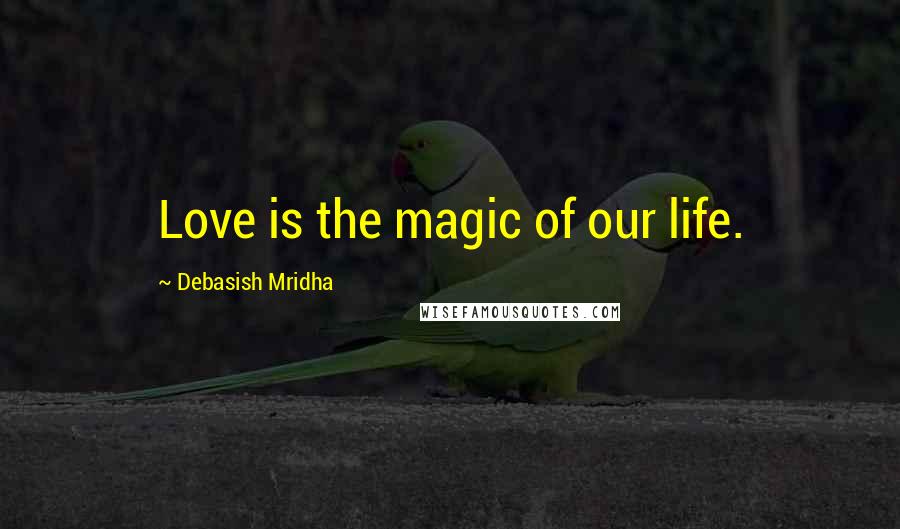 Debasish Mridha Quotes: Love is the magic of our life.