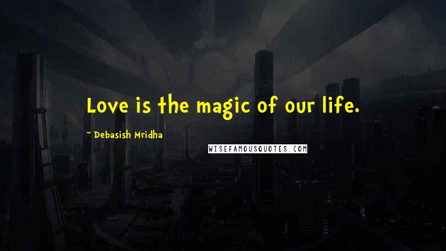 Debasish Mridha Quotes: Love is the magic of our life.
