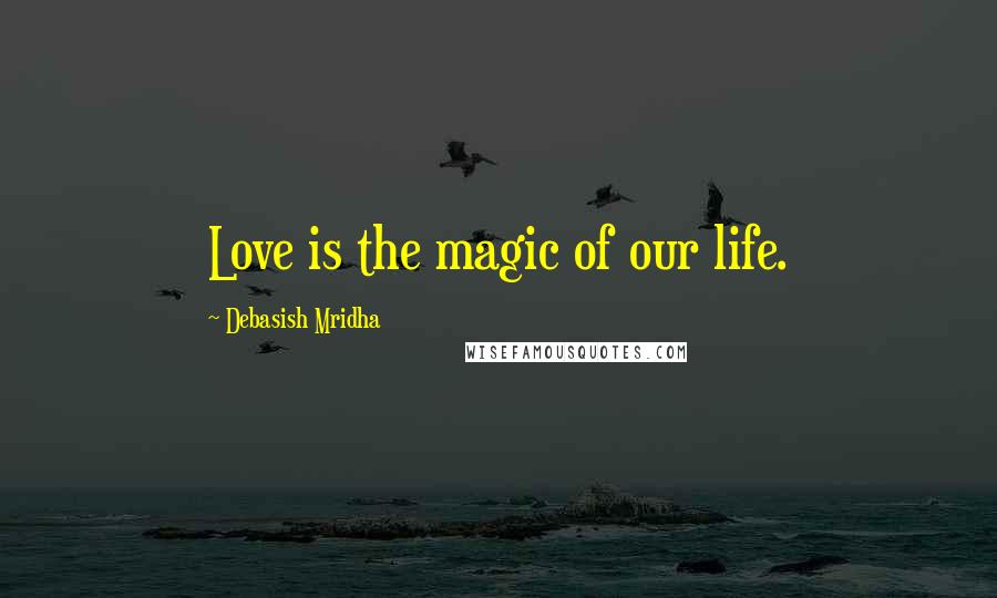 Debasish Mridha Quotes: Love is the magic of our life.