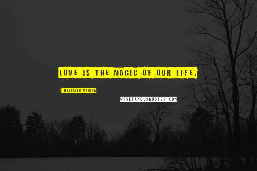 Debasish Mridha Quotes: Love is the magic of our life.