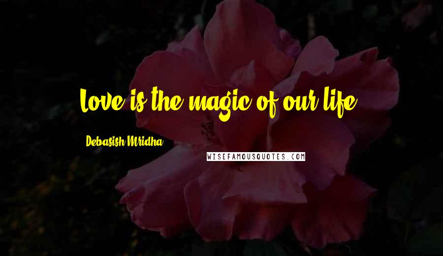 Debasish Mridha Quotes: Love is the magic of our life.