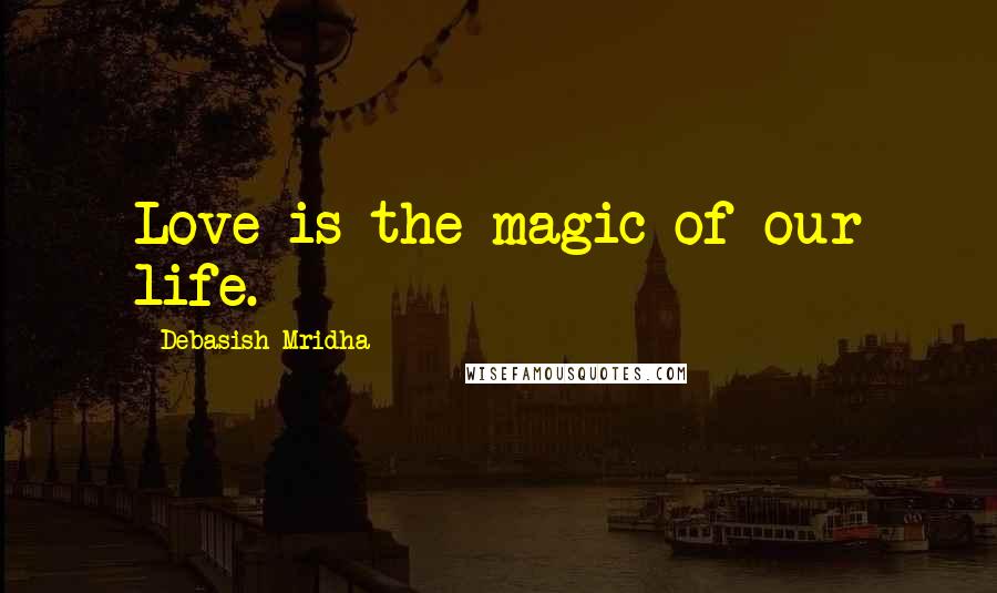 Debasish Mridha Quotes: Love is the magic of our life.