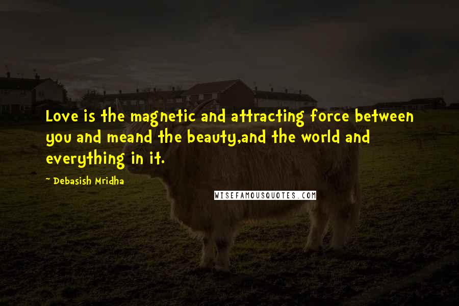 Debasish Mridha Quotes: Love is the magnetic and attracting force between you and meand the beauty,and the world and everything in it.