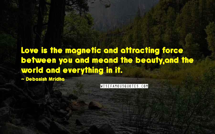 Debasish Mridha Quotes: Love is the magnetic and attracting force between you and meand the beauty,and the world and everything in it.