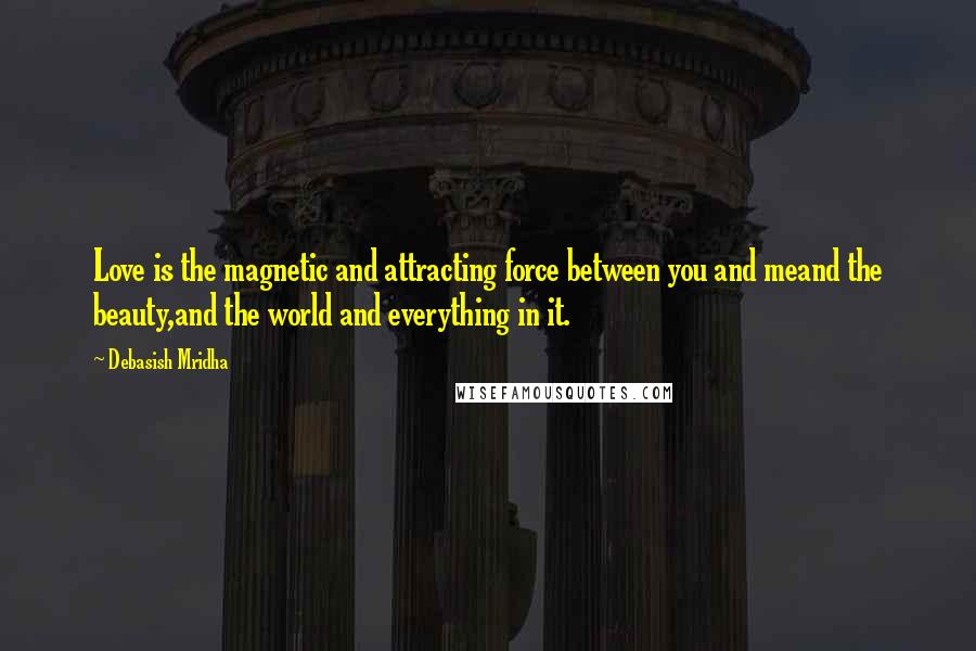 Debasish Mridha Quotes: Love is the magnetic and attracting force between you and meand the beauty,and the world and everything in it.