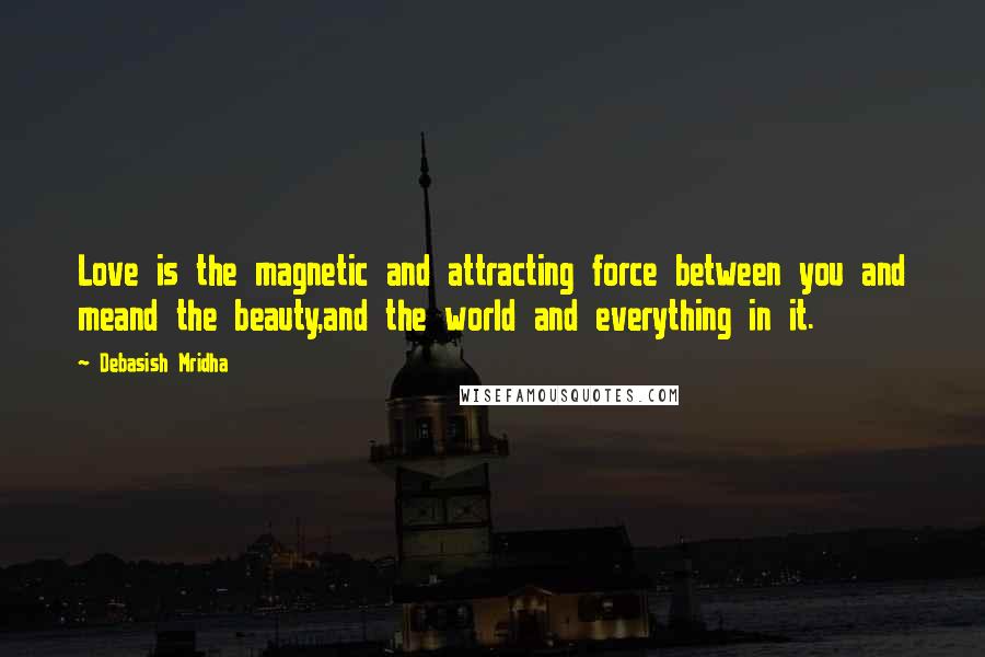 Debasish Mridha Quotes: Love is the magnetic and attracting force between you and meand the beauty,and the world and everything in it.