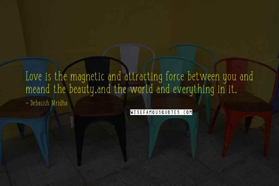 Debasish Mridha Quotes: Love is the magnetic and attracting force between you and meand the beauty,and the world and everything in it.