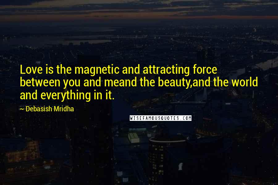 Debasish Mridha Quotes: Love is the magnetic and attracting force between you and meand the beauty,and the world and everything in it.