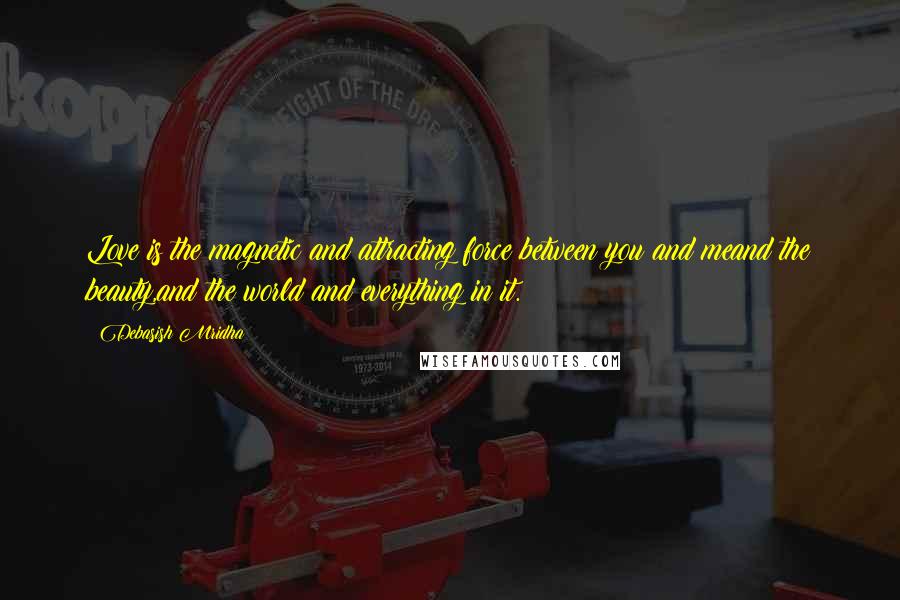 Debasish Mridha Quotes: Love is the magnetic and attracting force between you and meand the beauty,and the world and everything in it.