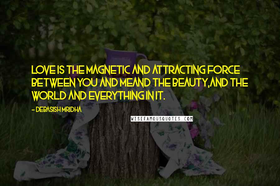 Debasish Mridha Quotes: Love is the magnetic and attracting force between you and meand the beauty,and the world and everything in it.