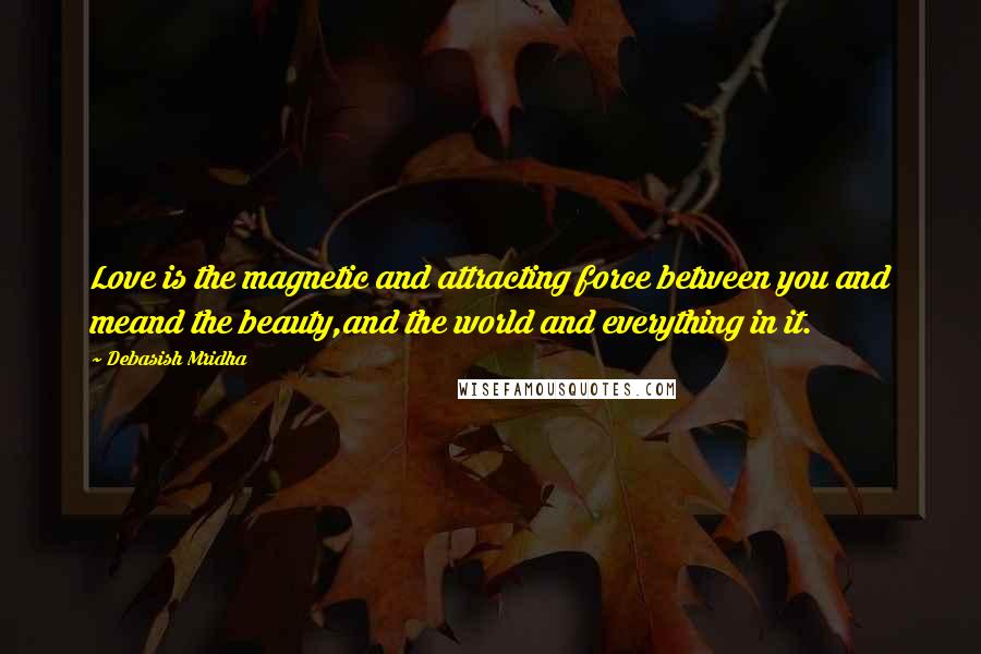 Debasish Mridha Quotes: Love is the magnetic and attracting force between you and meand the beauty,and the world and everything in it.