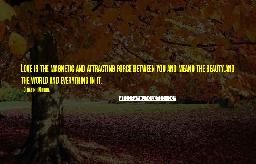 Debasish Mridha Quotes: Love is the magnetic and attracting force between you and meand the beauty,and the world and everything in it.