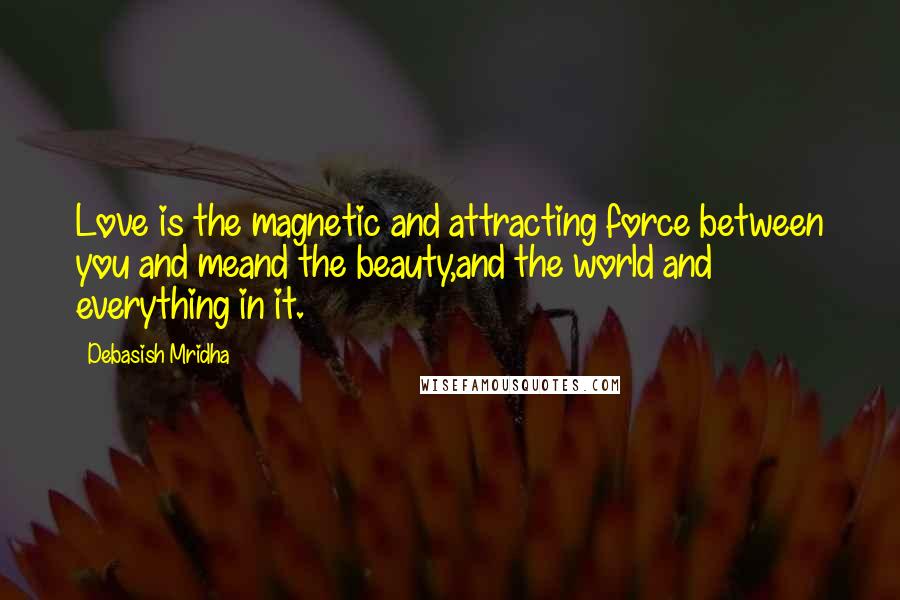 Debasish Mridha Quotes: Love is the magnetic and attracting force between you and meand the beauty,and the world and everything in it.