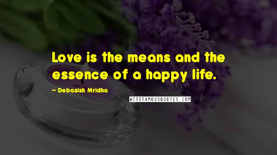 Debasish Mridha Quotes: Love is the means and the essence of a happy life.