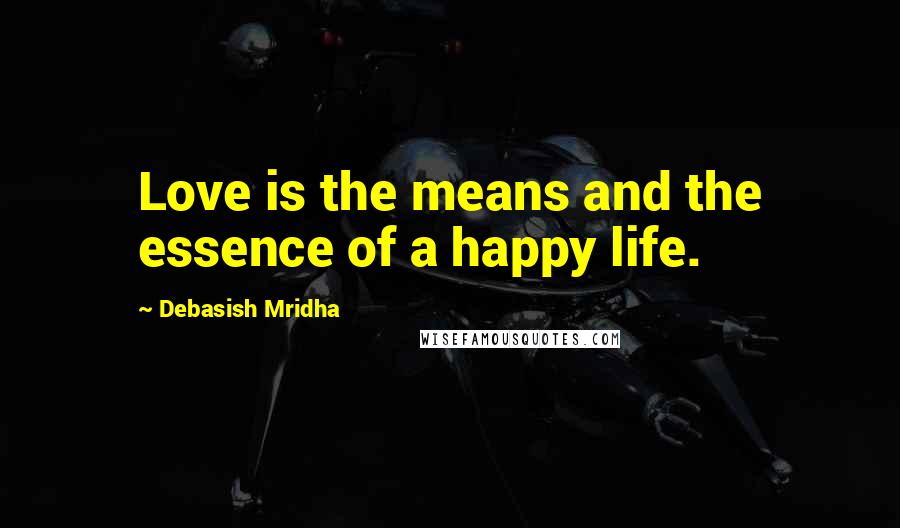 Debasish Mridha Quotes: Love is the means and the essence of a happy life.