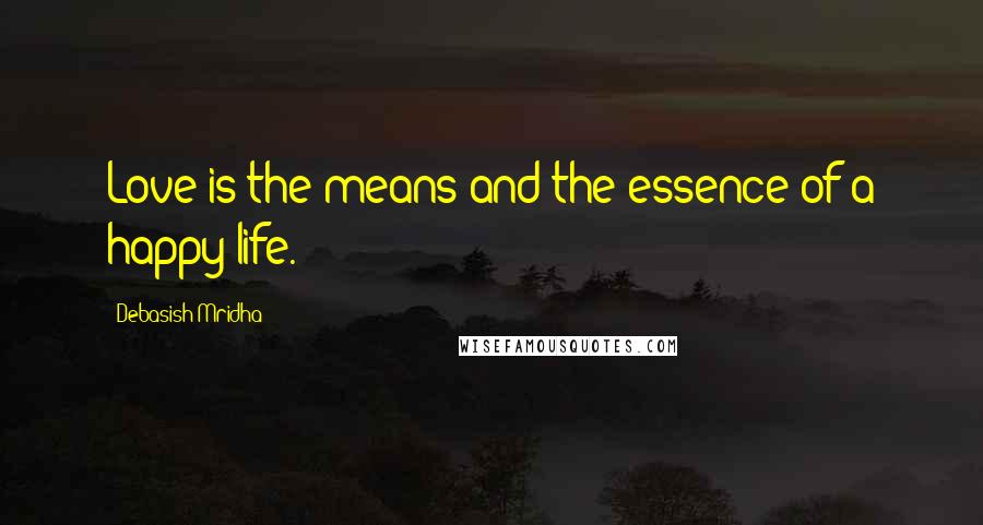 Debasish Mridha Quotes: Love is the means and the essence of a happy life.