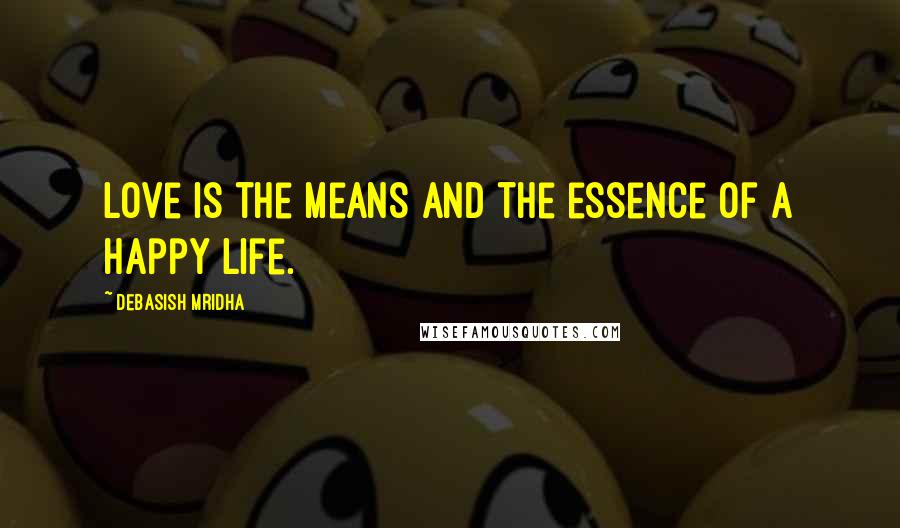 Debasish Mridha Quotes: Love is the means and the essence of a happy life.