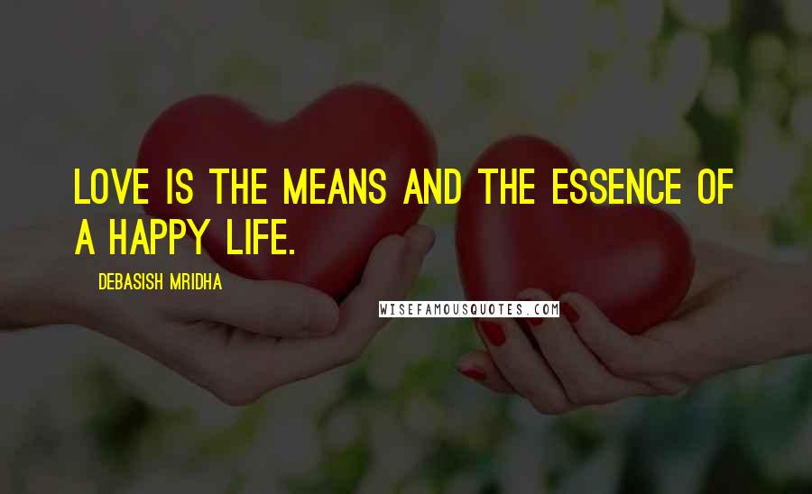 Debasish Mridha Quotes: Love is the means and the essence of a happy life.