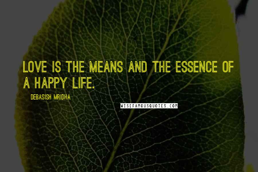 Debasish Mridha Quotes: Love is the means and the essence of a happy life.