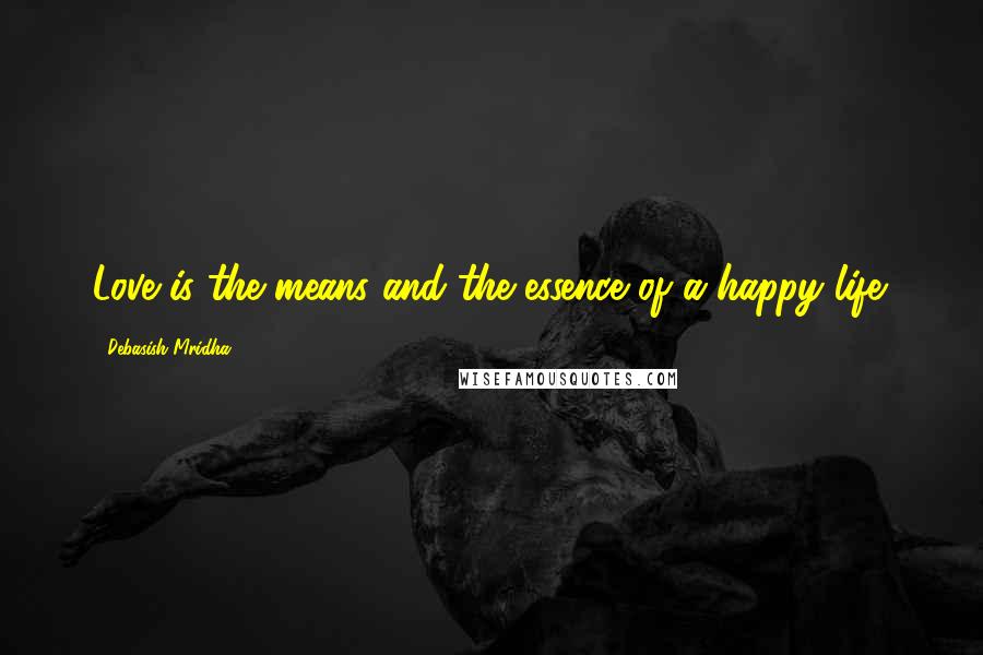 Debasish Mridha Quotes: Love is the means and the essence of a happy life.