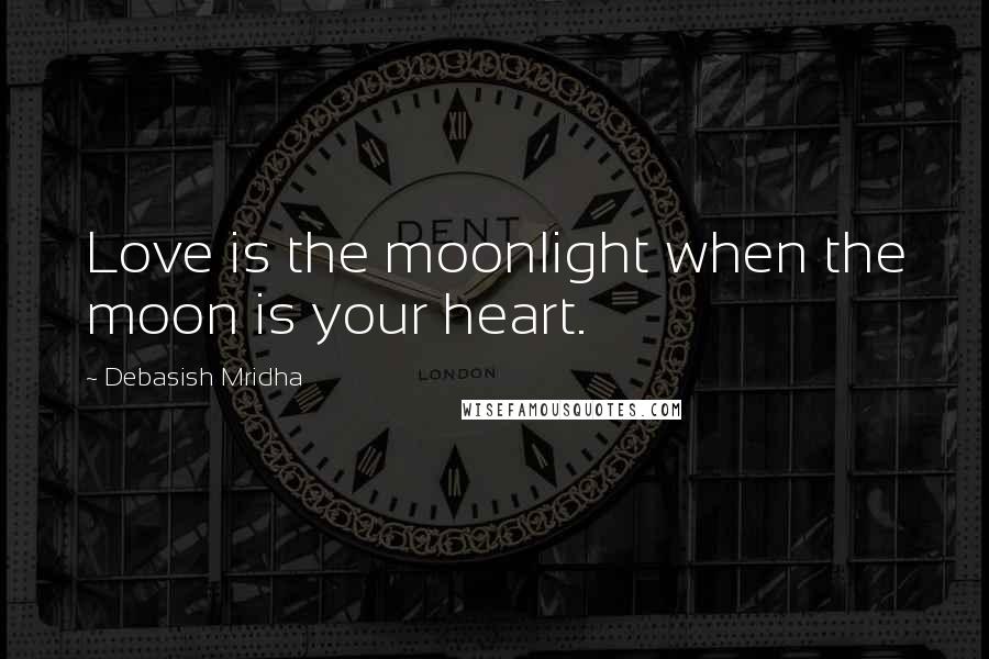 Debasish Mridha Quotes: Love is the moonlight when the moon is your heart.