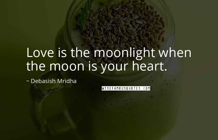 Debasish Mridha Quotes: Love is the moonlight when the moon is your heart.