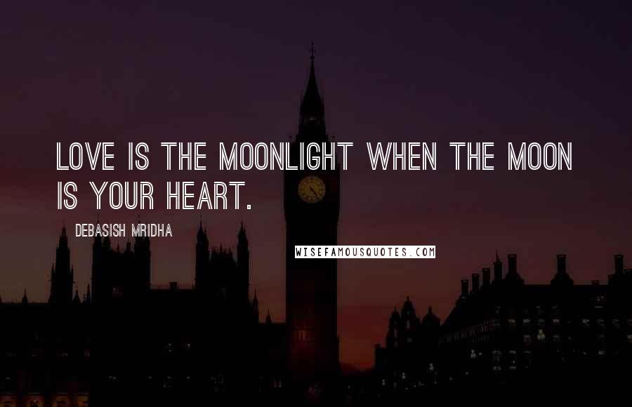 Debasish Mridha Quotes: Love is the moonlight when the moon is your heart.