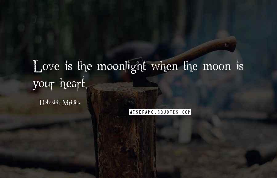 Debasish Mridha Quotes: Love is the moonlight when the moon is your heart.