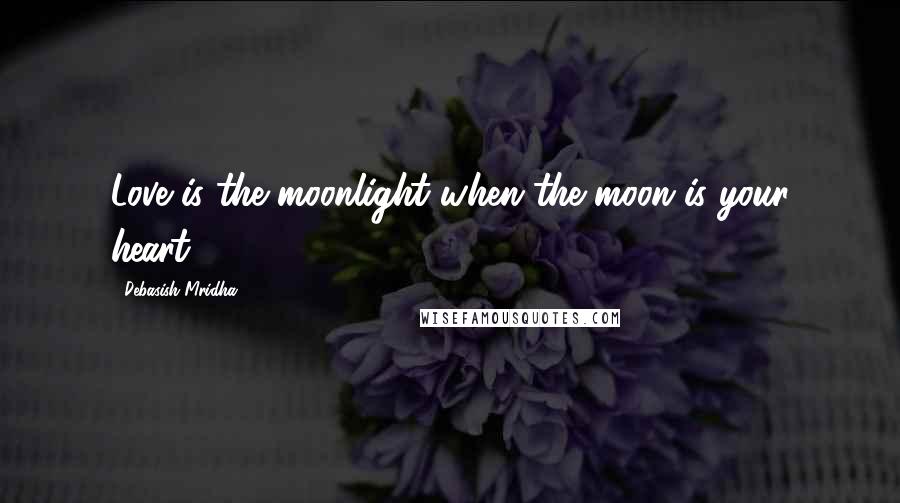 Debasish Mridha Quotes: Love is the moonlight when the moon is your heart.