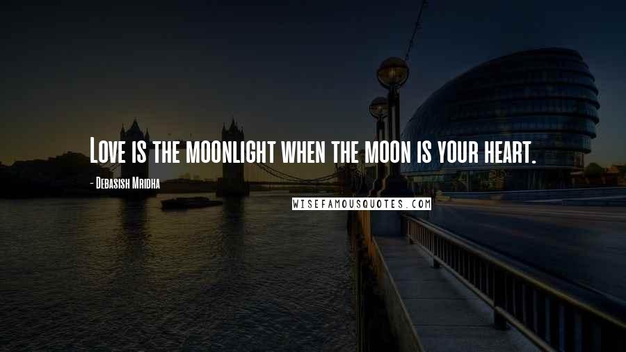 Debasish Mridha Quotes: Love is the moonlight when the moon is your heart.