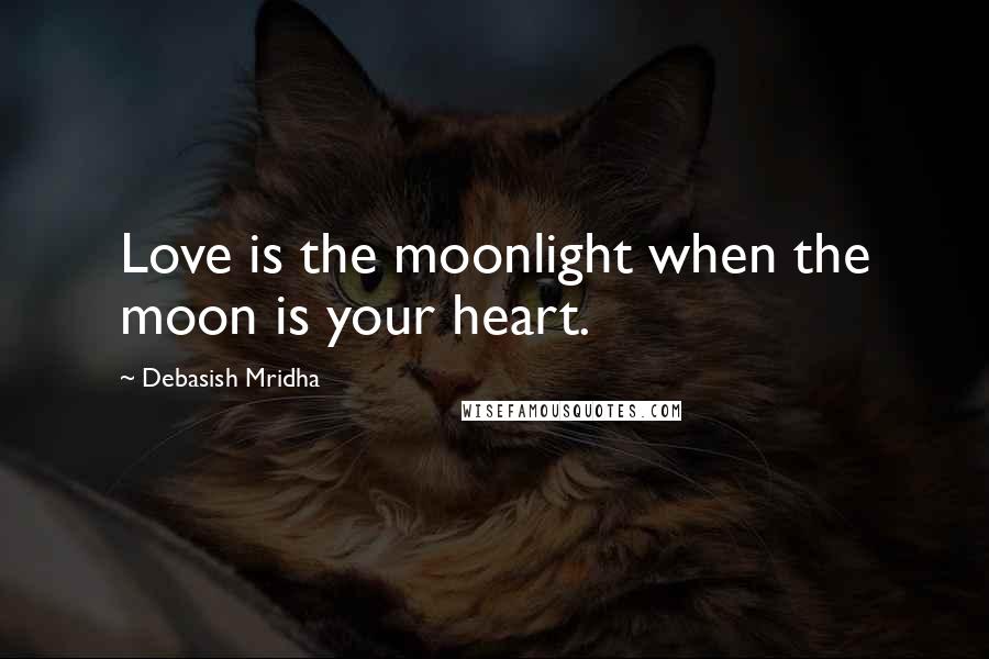 Debasish Mridha Quotes: Love is the moonlight when the moon is your heart.