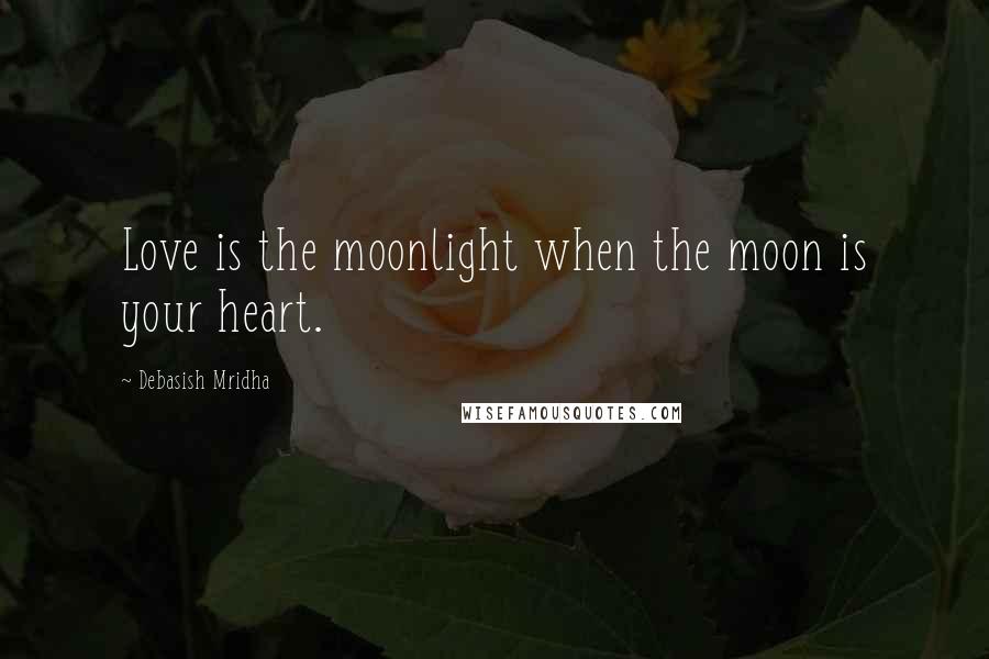 Debasish Mridha Quotes: Love is the moonlight when the moon is your heart.